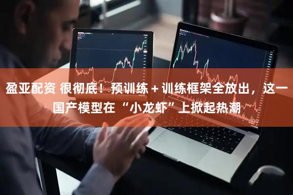 盈亚配资 很彻底！预训练＋训练框架全放出，这一国产模型在 “小龙虾”上掀起热潮