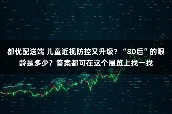 都优配送端 儿童近视防控又升级？“80后”的眼龄是多少？答案都可在这个展览上找一找