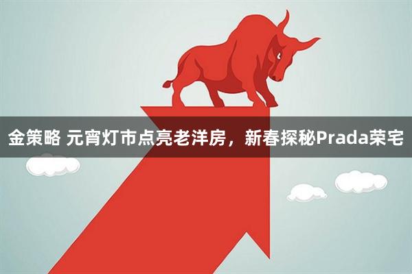 金策略 元宵灯市点亮老洋房，新春探秘Prada荣宅