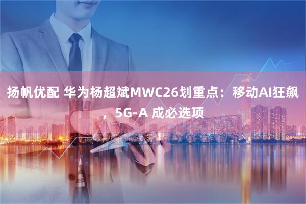 扬帆优配 华为杨超斌MWC26划重点：移动AI狂飙，5G-A 成必选项