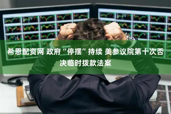 希恩配资网 政府“停摆”持续 美参议院第十次否决临时拨款法案