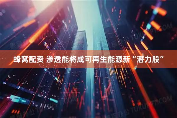 蜂窝配资 渗透能将成可再生能源新“潜力股”