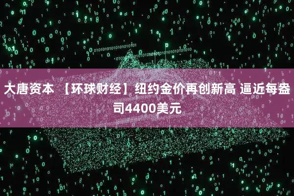 大唐资本 【环球财经】纽约金价再创新高 逼近每盎司4400美元