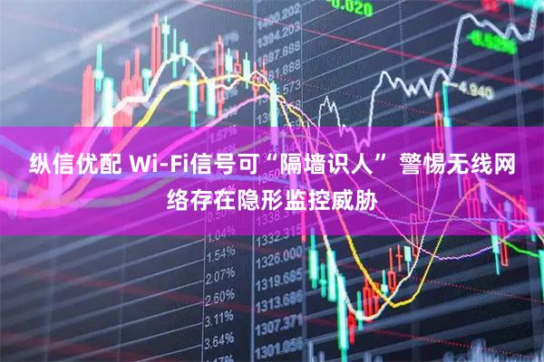 纵信优配 Wi-Fi信号可“隔墙识人” 警惕无线网络存在隐形监控威胁