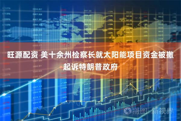 旺源配资 美十余州检察长就太阳能项目资金被撤起诉特朗普政府