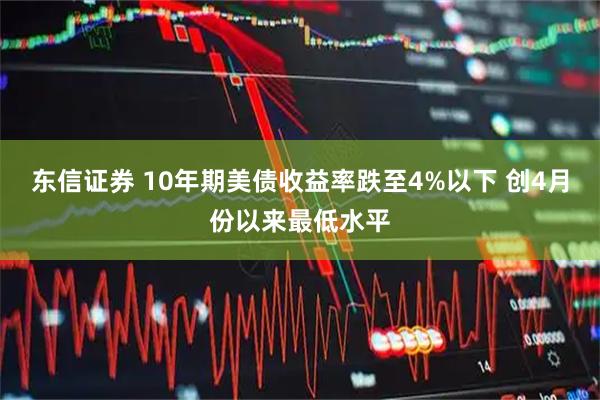 东信证券 10年期美债收益率跌至4%以下 创4月份以来最低水平