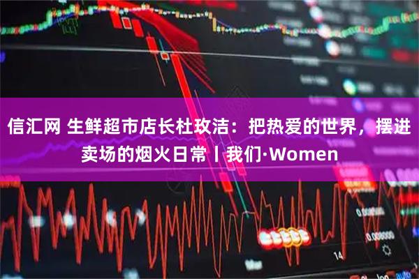 信汇网 生鲜超市店长杜玫洁：把热爱的世界，摆进卖场的烟火日常丨我们·Women