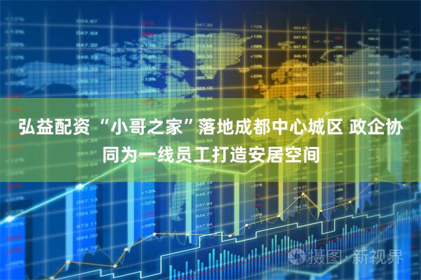 弘益配资 “小哥之家”落地成都中心城区 政企协同为一线员工打造安居空间
