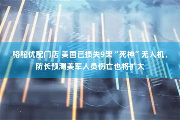 骆驼优配门店 美国已损失9架“死神”无人机，防长预测美军人员伤亡也将扩大