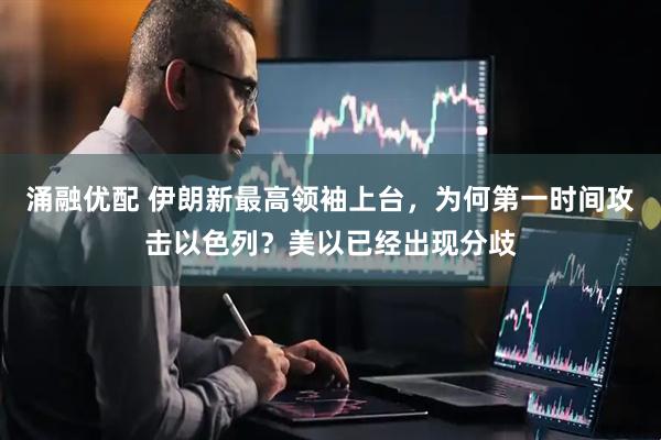 涌融优配 伊朗新最高领袖上台，为何第一时间攻击以色列？美以已经出现分歧