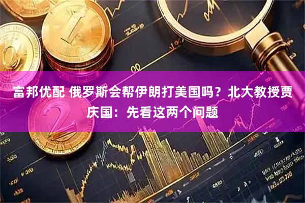 富邦优配 俄罗斯会帮伊朗打美国吗？北大教授贾庆国：先看这两个问题