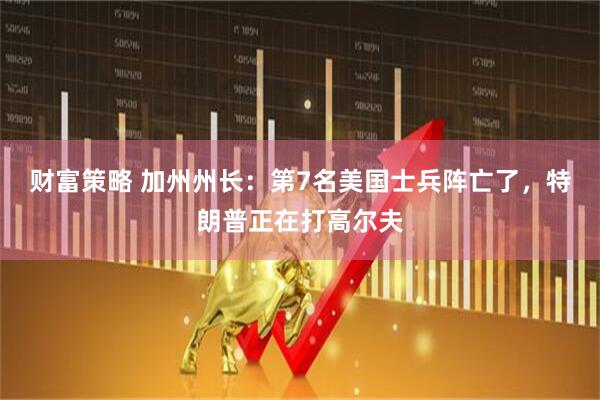 财富策略 加州州长：第7名美国士兵阵亡了，特朗普正在打高尔夫