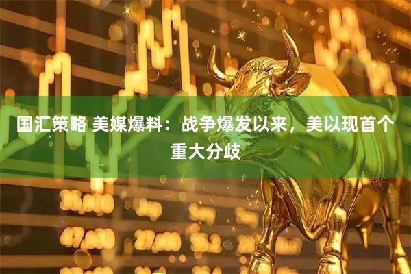 国汇策略 美媒爆料：战争爆发以来，美以现首个重大分歧