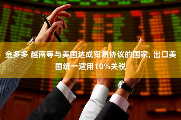 金多多 越南等与美国达成贸易协议的国家, 出口美国统一适用10%关税