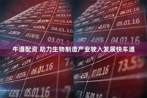 牛道配资 助力生物制造产业驶入发展快车道