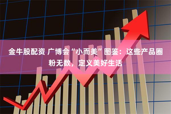 金牛股配资 广博会“小而美”图鉴：这些产品圈粉无数，定义美好生活