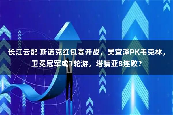 长江云配 斯诺克红包赛开战，吴宜泽PK韦克林，卫冕冠军或1轮游，塔猜亚8连败？