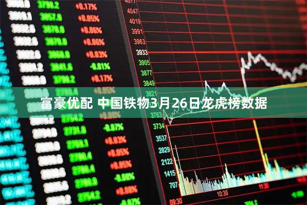 富豪优配 中国铁物3月26日龙虎榜数据