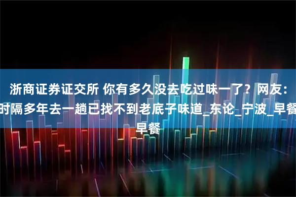 浙商证券证交所 你有多久没去吃过味一了？网友：时隔多年去一趟已找不到老底子味道_东论_宁波_早餐