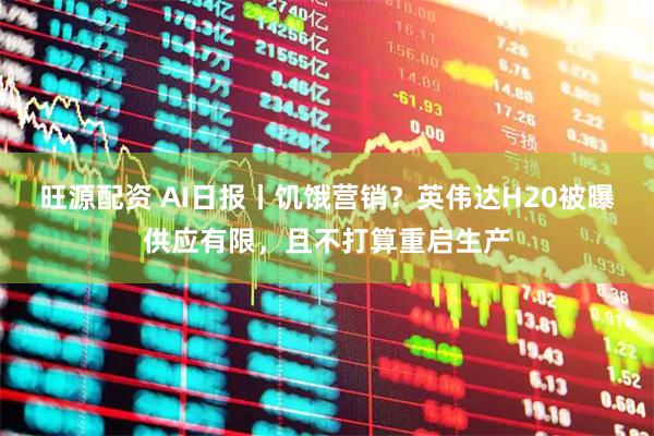 旺源配资 AI日报丨饥饿营销？英伟达H20被曝供应有限，且不打算重启生产
