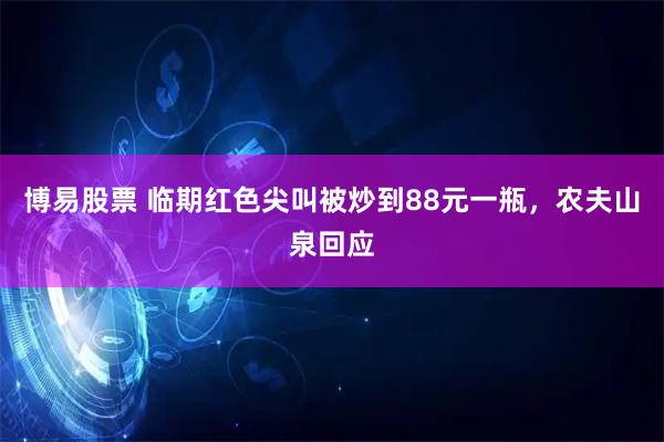 博易股票 临期红色尖叫被炒到88元一瓶，农夫山泉回应