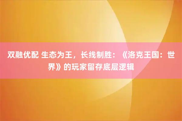 双融优配 生态为王，长线制胜：《洛克王国：世界》的玩家留存底层逻辑