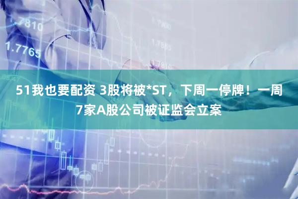 51我也要配资 3股将被*ST，下周一停牌！一周7家A股公司被证监会立案