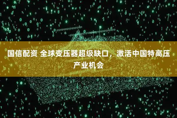 国信配资 全球变压器超级缺口，激活中国特高压产业机会