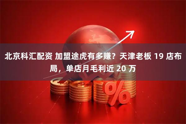 北京科汇配资 加盟途虎有多赚？天津老板 19 店布局，单店月毛利近 20 万