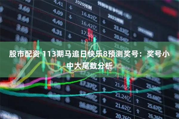 股市配资 113期马追日快乐8预测奖号：奖号小中大尾数分析