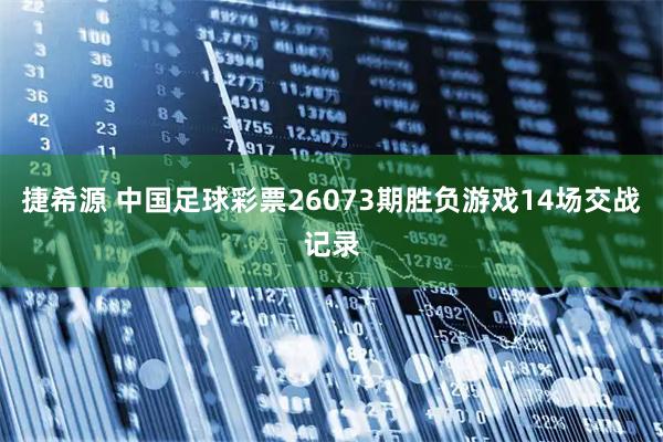 捷希源 中国足球彩票26073期胜负游戏14场交战记录