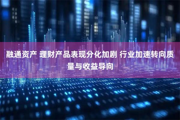 融通资产 理财产品表现分化加剧 行业加速转向质量与收益导向