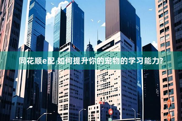 同花顺e配 如何提升你的宠物的学习能力?
