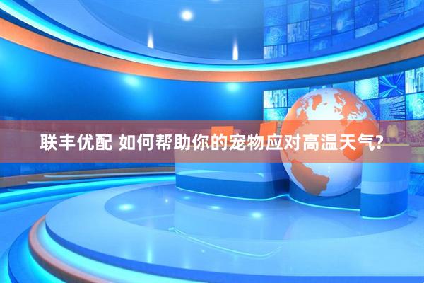 联丰优配 如何帮助你的宠物应对高温天气?