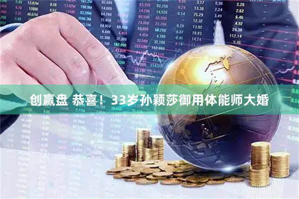 创赢盘 恭喜！33岁孙颖莎御用体能师大婚