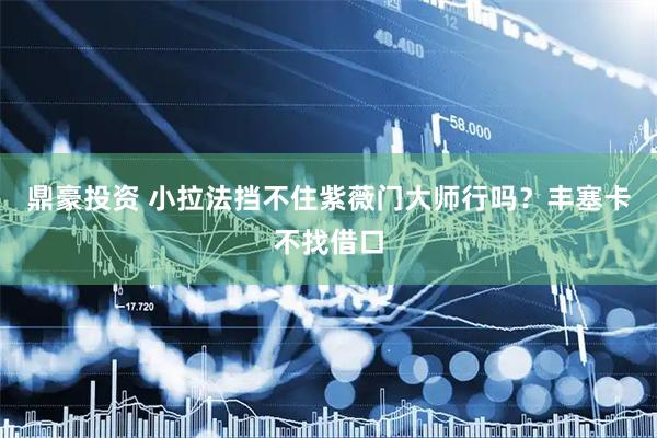 鼎豪投资 小拉法挡不住紫薇门大师行吗？丰塞卡不找借口