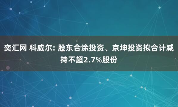 奕汇网 科威尔: 股东合涂投资、京坤投资拟合计减持不超2.7%股份