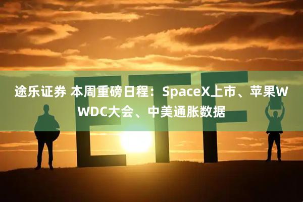 途乐证券 本周重磅日程：SpaceX上市、苹果WWDC大会、中美通胀数据