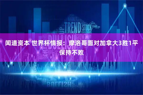 闻道资本 世界杯情报：摩洛哥面对加拿大3胜1平保持不败