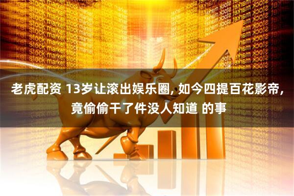 老虎配资 13岁让滚出娱乐圈, 如今四提百花影帝, 竟偷偷干了件没人知道 的事