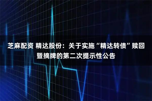 芝麻配资 精达股份：关于实施“精达转债”赎回暨摘牌的第二次提示性公告