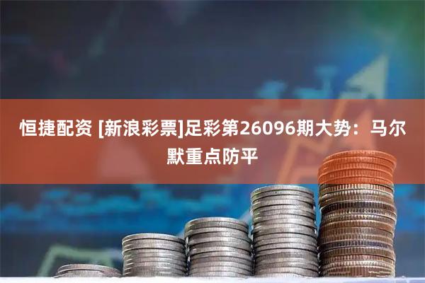 恒捷配资 [新浪彩票]足彩第26096期大势：马尔默重点防平