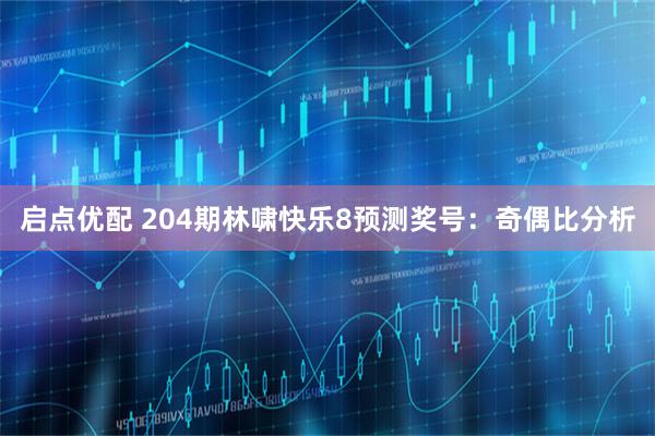 启点优配 204期林啸快乐8预测奖号：奇偶比分析