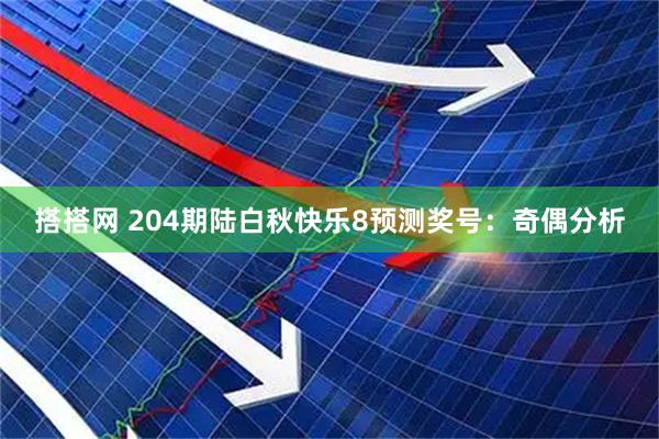 搭搭网 204期陆白秋快乐8预测奖号：奇偶分析