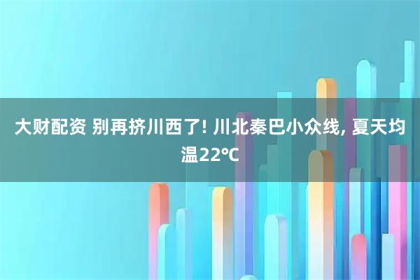 大财配资 别再挤川西了! 川北秦巴小众线, 夏天均温22℃