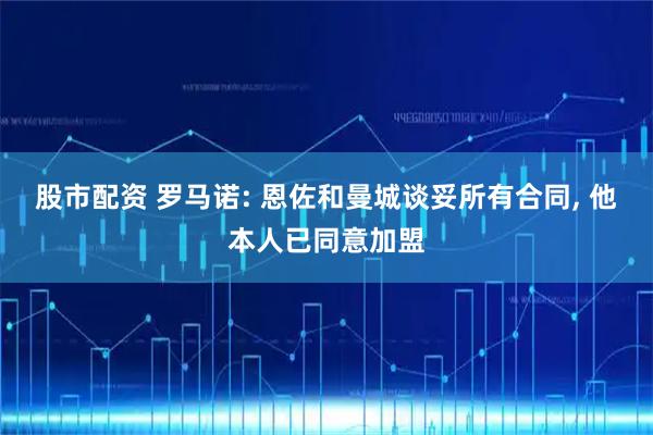 股市配资 罗马诺: 恩佐和曼城谈妥所有合同, 他本人已同意加盟