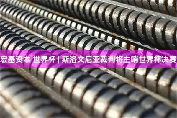 宏基资本 世界杯 | 斯洛文尼亚裁判将主哨世界杯决赛