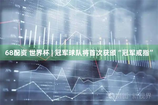 68配资 世界杯 | 冠军球队将首次获颁“冠军戒指”