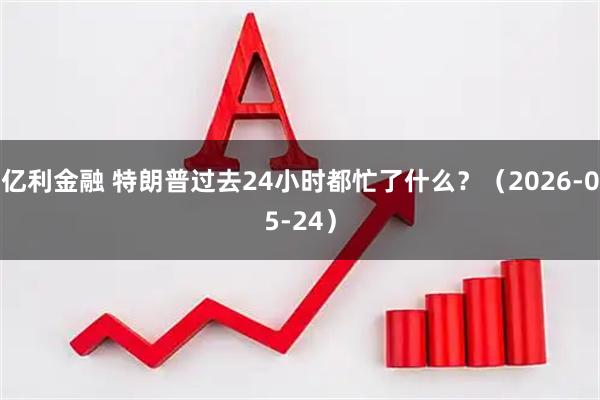 亿利金融 特朗普过去24小时都忙了什么？（2026-05-24）