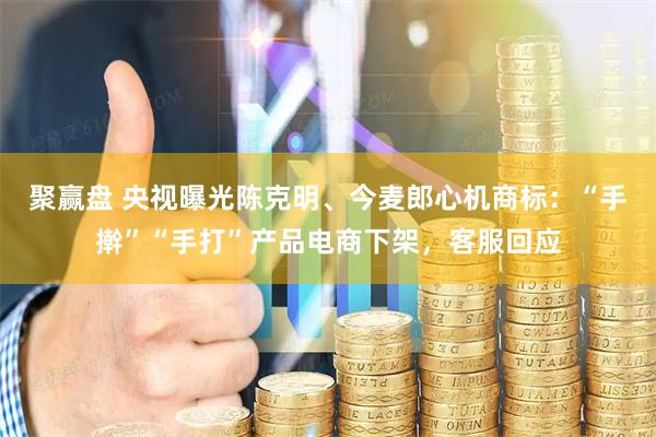 聚赢盘 央视曝光陈克明、今麦郎心机商标：“手擀”“手打”产品电商下架，客服回应